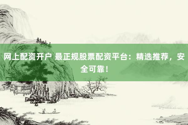 网上配资开户 最正规股票配资平台：精选推荐，安全可靠！