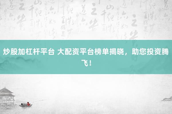 炒股加杠杆平台 大配资平台榜单揭晓，助您投资腾飞！