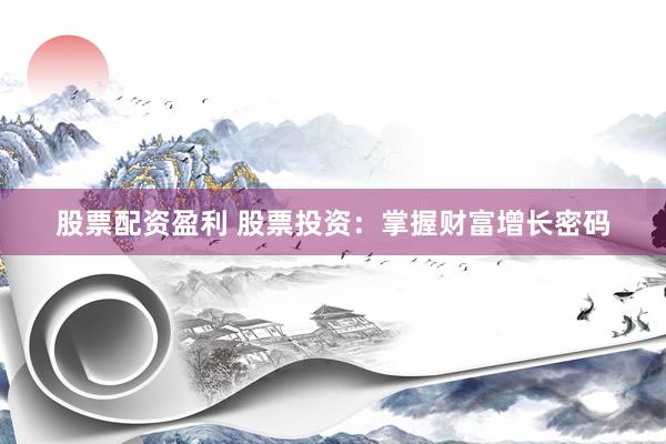 股票配资盈利 股票投资:掌握财富增长密码