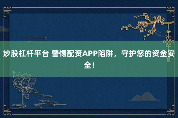 炒股杠杆平台 警惕配资APP陷阱，守护您的资金安全！
