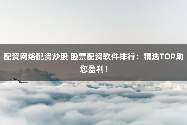 配资网络配资炒股 股票配资软件排行：精选TOP助您盈利！