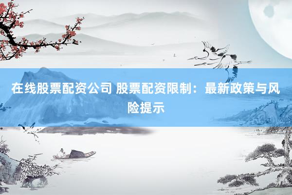 在线股票配资公司 股票配资限制:最新政策与风险提示