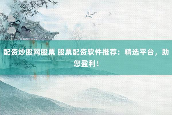 配资炒股网股票 股票配资软件推荐：精选平台，助您盈利！