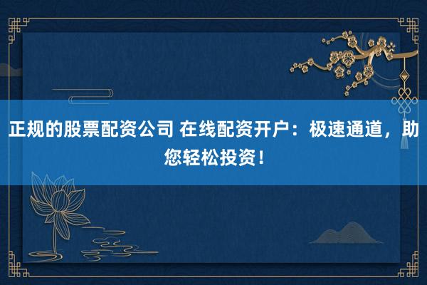 正规的股票配资公司 在线配资开户：极速通道，助您轻松投资！
