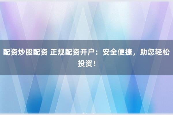 配资炒股配资 正规配资开户：安全便捷，助您轻松投资！