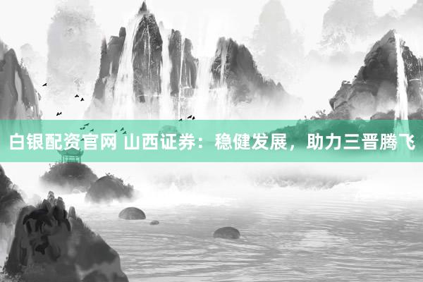 白银配资官网 山西证券:稳健发展,助力三晋腾飞