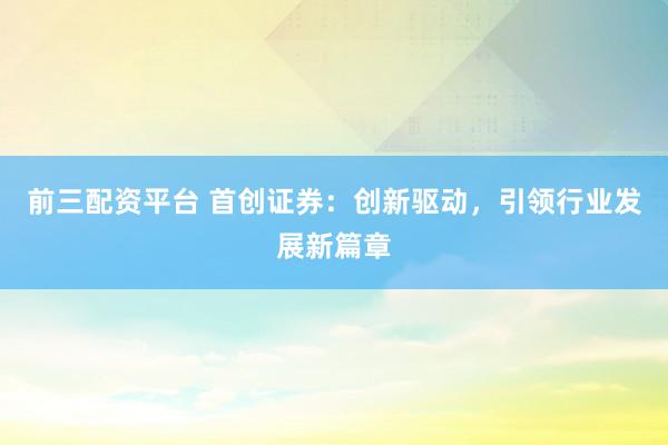 前三配资平台 首创证券:创新驱动,引领行业发展新篇章