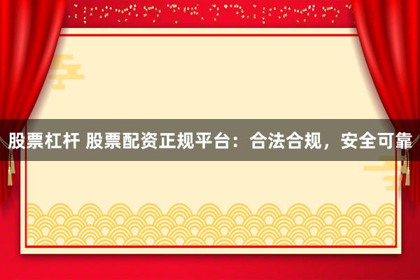股票杠杆 股票配资正规平台：合法合规，安全可靠