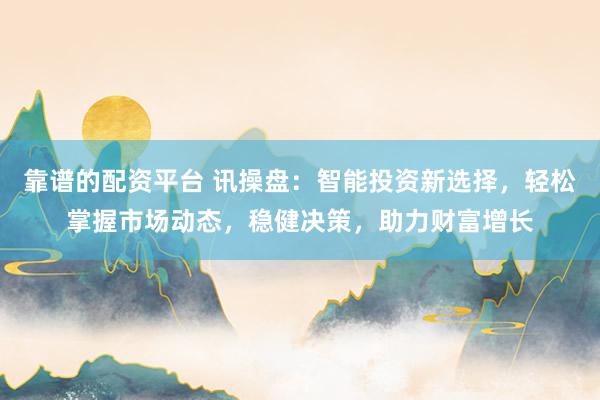靠谱的配资平台 讯操盘:智能投资新选择,轻松掌握市场动态,稳健决策,助力财富增长