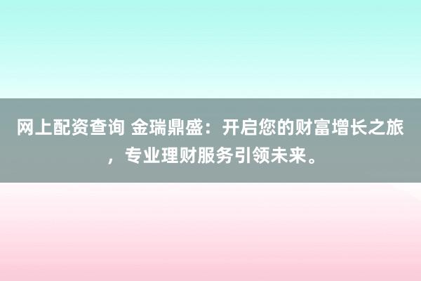 网上配资查询 金瑞鼎盛:开启您的财富增长之旅,专业理财服务引领未来。
