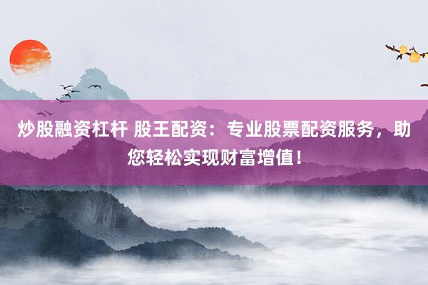 炒股融资杠杆 股王配资：专业股票配资服务，助您轻松实现财富增值！