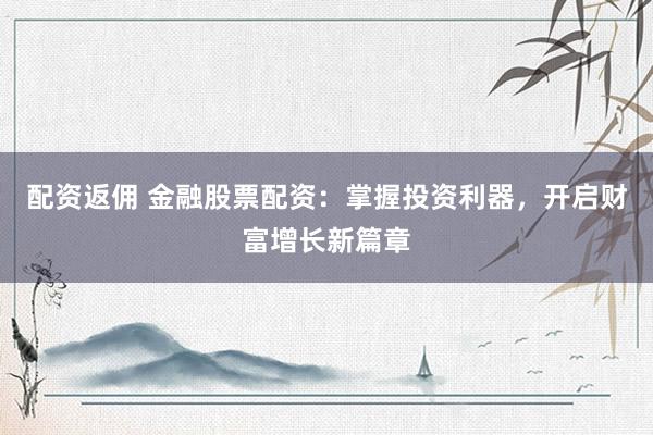 配资返佣 金融股票配资:掌握投资利器,开启财富增长新篇章