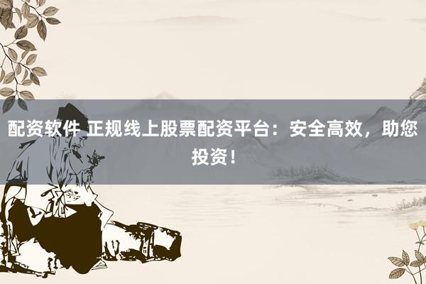 配资软件 正规线上股票配资平台：安全高效，助您投资！