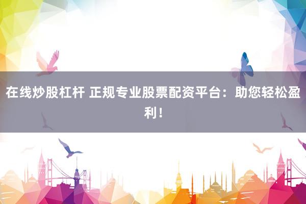 在线炒股杠杆 正规专业股票配资平台：助您轻松盈利！