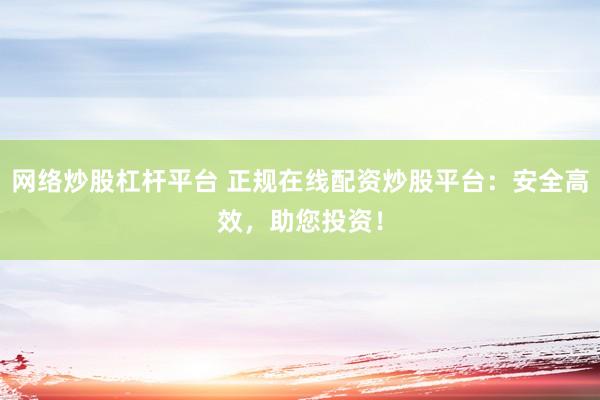 网络炒股杠杆平台 正规在线配资炒股平台：安全高效，助您投资！