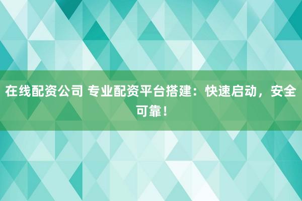 在线配资公司 专业配资平台搭建：快速启动，安全可靠！