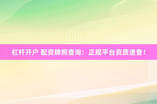 杠杆开户 配资牌照查询：正规平台资质速查！