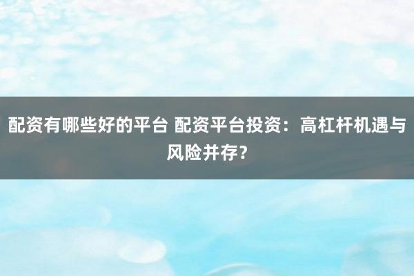 配资有哪些好的平台 配资平台投资：高杠杆机遇与风险并存？