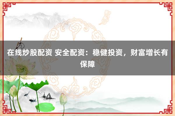 在线炒股配资 安全配资：稳健投资，财富增长有保障