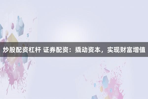 炒股配资杠杆 证券配资：撬动资本，实现财富增值