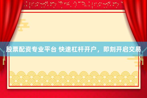 股票配资专业平台 快速杠杆开户,即刻开启交易