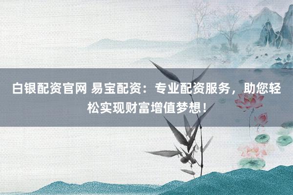 白银配资官网 易宝配资：专业配资服务，助您轻松实现财富增值梦想！