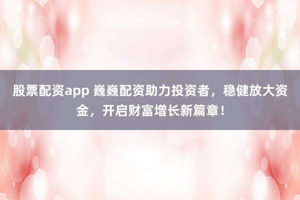 股票配资app 巍巍配资助力投资者，稳健放大资金，开启财富增长新篇章！