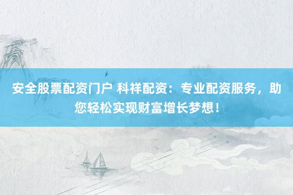安全股票配资门户 科祥配资：专业配资服务，助您轻松实现财富增长梦想！