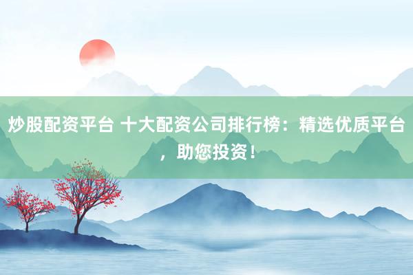 炒股配资平台 十大配资公司排行榜：精选优质平台，助您投资！