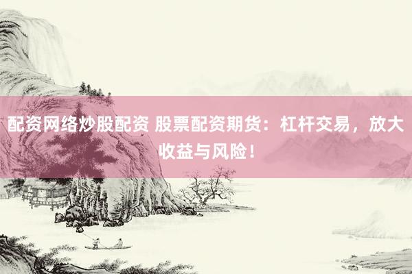 配资网络炒股配资 股票配资期货：杠杆交易，放大收益与风险！