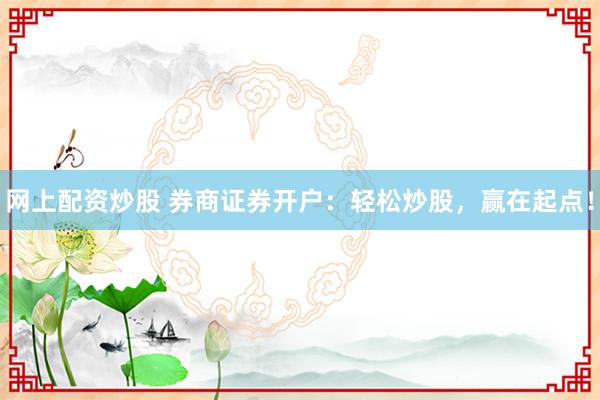 网上配资炒股 券商证券开户：轻松炒股，赢在起点！