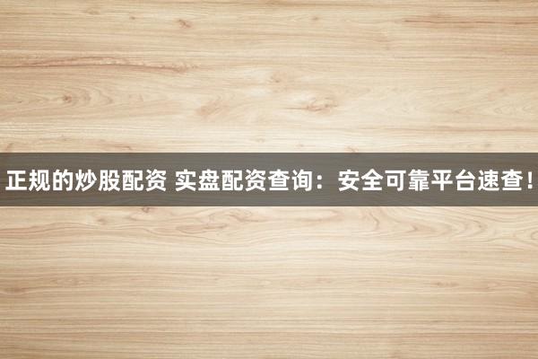 正规的炒股配资 实盘配资查询：安全可靠平台速查！