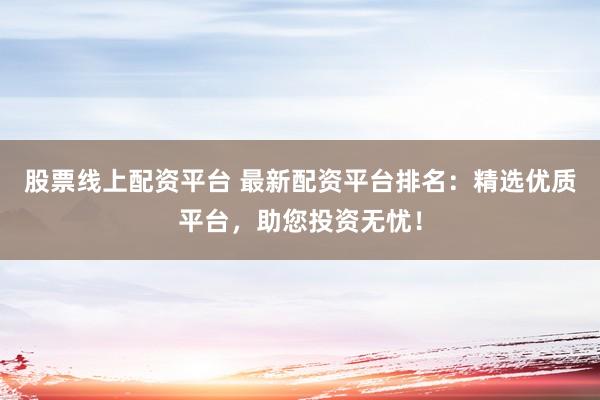 股票线上配资平台 最新配资平台排名：精选优质平台，助您投资无忧！
