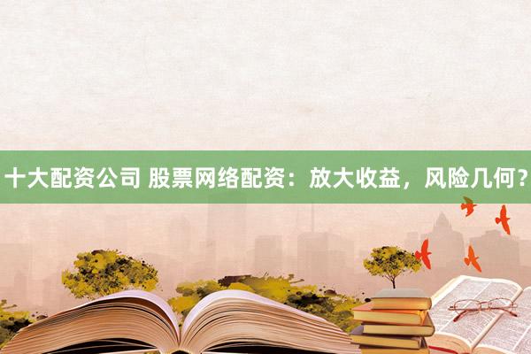 十大配资公司 股票网络配资：放大收益，风险几何？