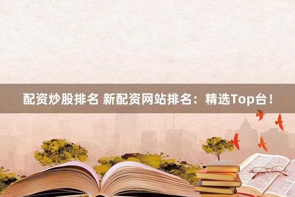 配资炒股排名 新配资网站排名：精选Top台！