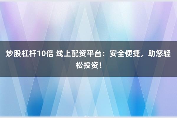 炒股杠杆10倍 线上配资平台：安全便捷，助您轻松投资！