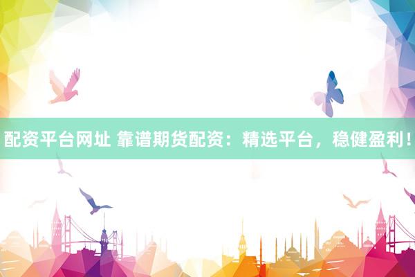 配资平台网址 靠谱期货配资：精选平台，稳健盈利！