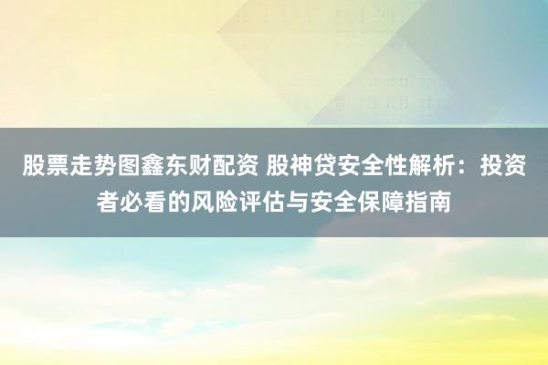 股票走势图鑫东财配资 股神贷安全性解析：投资者必看的风险评估与安全保障指南