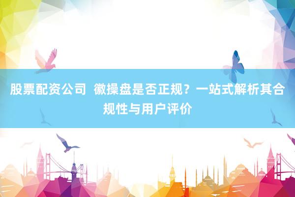 股票配资公司  徽操盘是否正规？一站式解析其合规性与用户评价