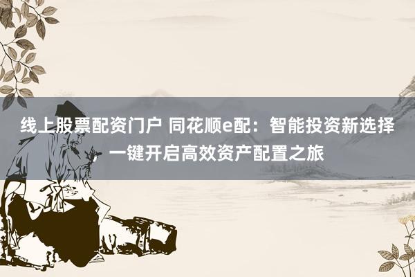 线上股票配资门户 同花顺e配：智能投资新选择，一键开启高效资产配置之旅