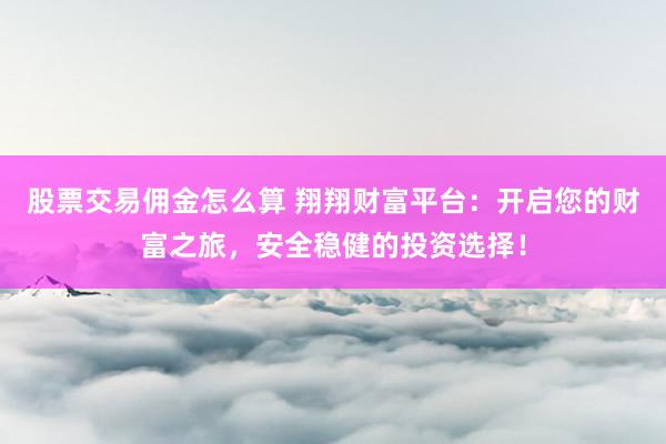 股票交易佣金怎么算 翔翔财富平台：开启您的财富之旅，安全稳健的投资选择！