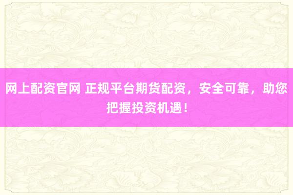 网上配资官网 正规平台期货配资,安全可靠,助您把握投资机遇!