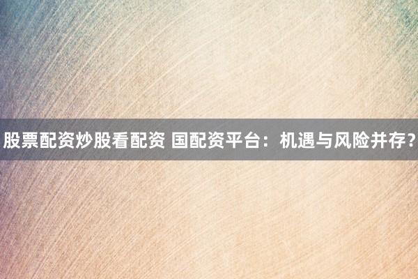 股票配资炒股看配资 国配资平台：机遇与风险并存？