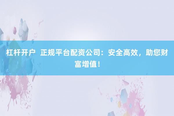 杠杆开户 正规平台配资公司:安全高效,助您财富增值!