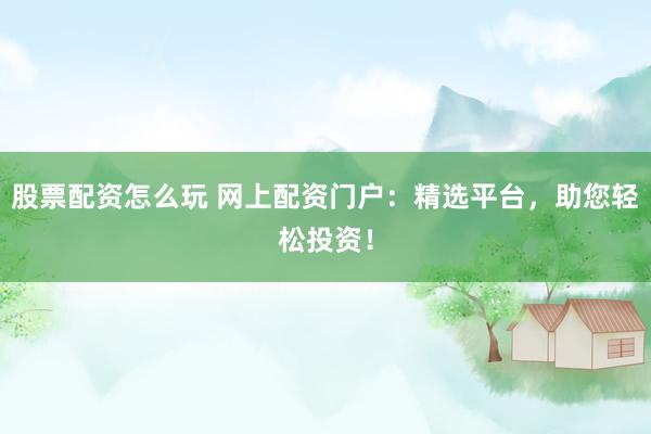 股票配资怎么玩 网上配资门户：精选平台，助您轻松投资！