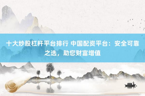 十大炒股杠杆平台排行 中国配资平台：安全可靠之选，助您财富增值