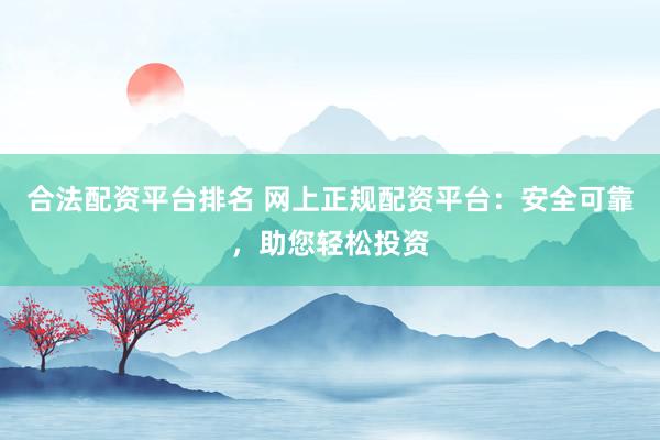 合法配资平台排名 网上正规配资平台：安全可靠，助您轻松投资
