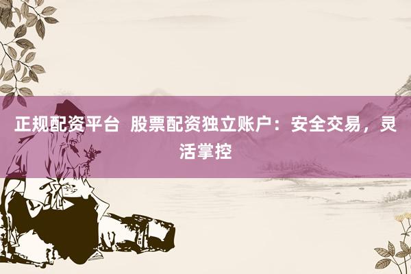 正规配资平台  股票配资独立账户：安全交易，灵活掌控