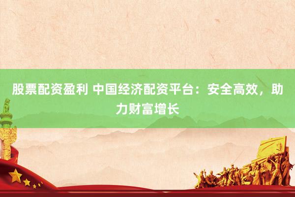 股票配资盈利 中国经济配资平台:安全高效,助力财富增长