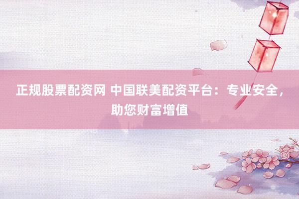 正规股票配资网 中国联美配资平台：专业安全，助您财富增值